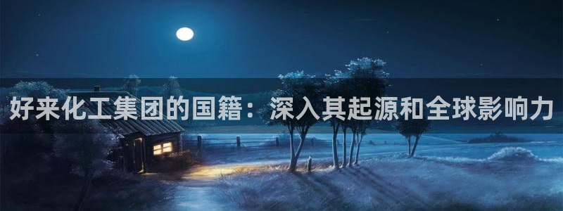 球盟会黑款吗：好来化工集团的国籍：深入其起源和全球影响力