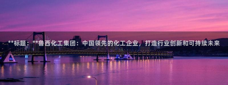 球盟会app最新地址下载安装：**标题：**鲁西化工集团：中