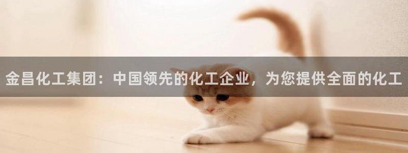 球盟会app网址多少：金昌化工集团：中国领先的化工企业，为您