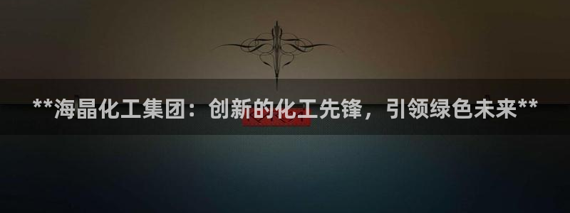 球盟会优惠券：**海晶化工集团：创新的化工先锋，引领绿色未来