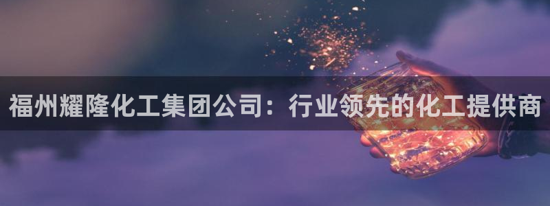 球盟会qm9：福州耀隆化工集团公司：行业领先的化工提供商