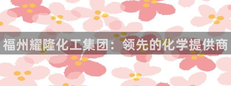 球盟会下款快吗：福州耀隆化工集团：领先的化学提供商