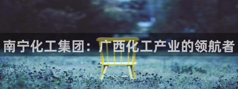 球盟会登录入口：南宁化工集团：广西化工产业的领航者