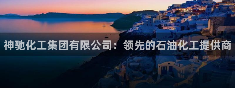 球盟会app手机登录：神驰化工集团有限公司：领先的石油化工提