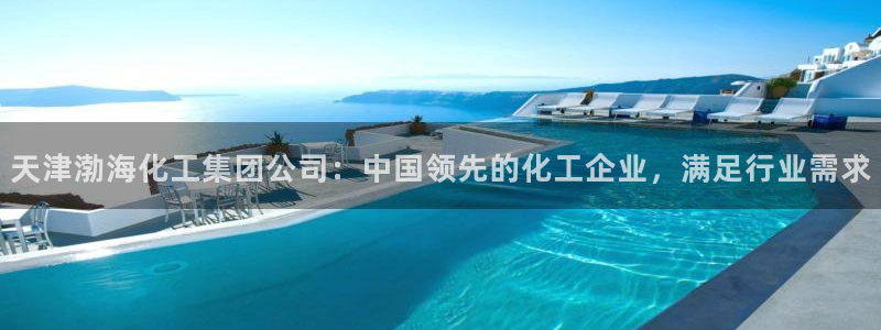球盟会app最新地址在哪：天津渤海化工集团公司：中国领先的化