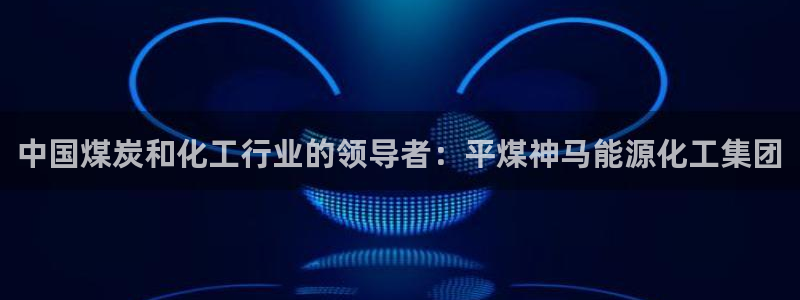 球盟会乐虎：中国煤炭和化工行业的领导者：平煤神马能源化工集团