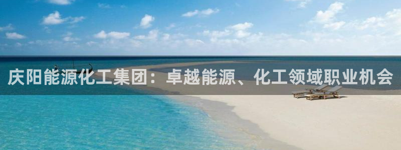 球盟会体育app官方网站：庆阳能源化工集团：卓越能源、化工领
