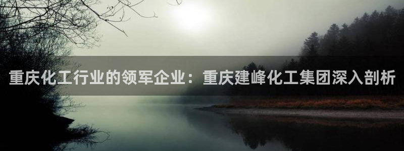 球盟会app入口：重庆化工行业的领军企业：重庆建峰化工集团深