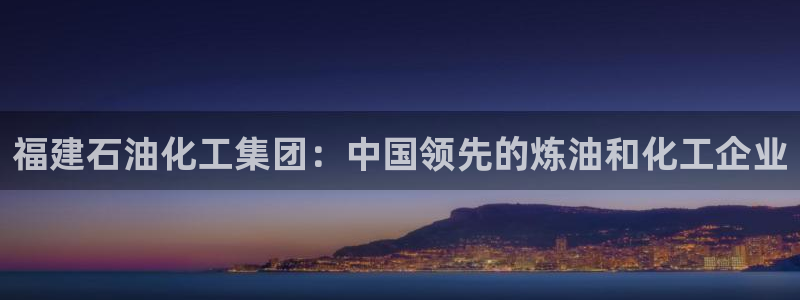 球盟会在线网站：福建石油化工集团：中国领先的炼油和化工企业