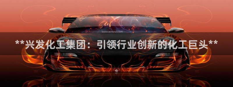 球盟会官方网站app：**兴发化工集团：引领行业创新的化工巨