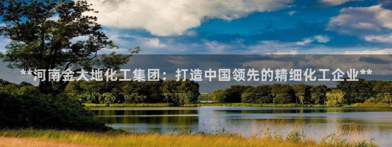 球盟会官方登录平台：**河南金大地化工集团：打造中国领先的精