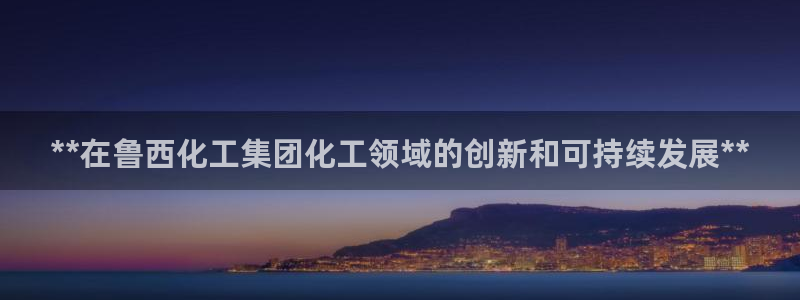 球盟会进不去吗：**在鲁西化工集团化工领域的创新和可持续发展