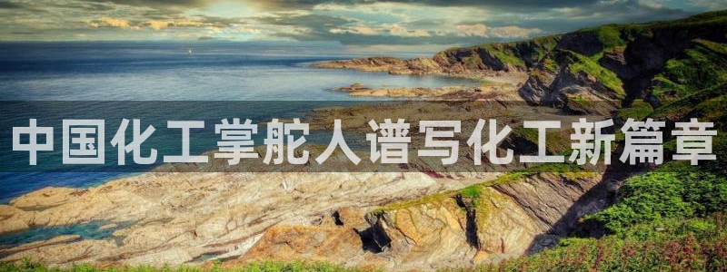 球盟会官方下载：中国化工掌舵人谱写化工新篇章
