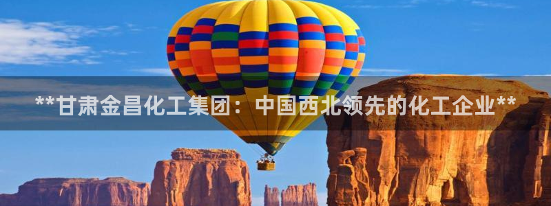 球盟会登陆中心：**甘肃金昌化工集团：中国西北领先的化工企业