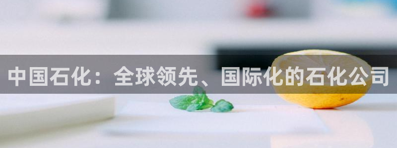 球盟会可以提现么是真的吗：中国石化：全球领先、国际化的石化公