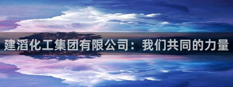 球盟会登陆中心：建滔化工集团有限公司：我们共同的力量