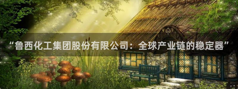 球盟会头号玩家：“鲁西化工集团股份有限公司：全球产业链的稳定
