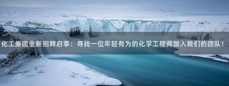 球盟会国际官网：化工集团全新招聘启事：寻找一位年轻有为的化学