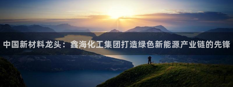 球盟会可靠不：中国新材料龙头：鑫海化工集团打造绿色新能源产业