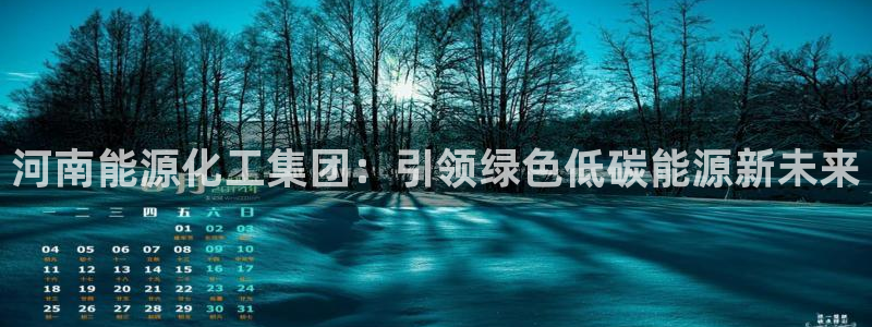 球盟会手机网页版：河南能源化工集团：引领绿色低碳能源新未来