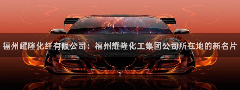 球盟会手机网页版：福州耀隆化纤有限公司：福州耀隆化工集团公司