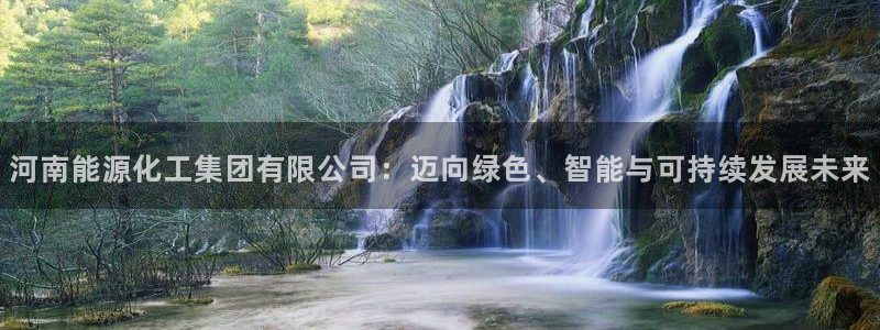 球盟会qm8597：河南能源化工集团有限公司：迈向绿色、智能