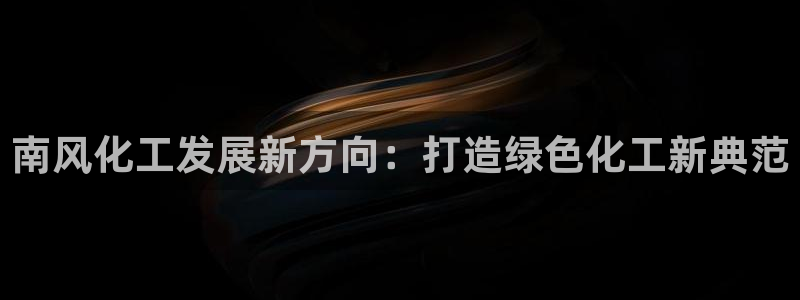 球盟会下款快吗:南风化工发展新方向:打造绿色化工新典范