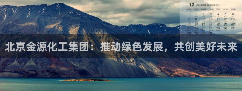 球盟会黑平台：北京金源化工集团：推动绿色发展，共创美好未来