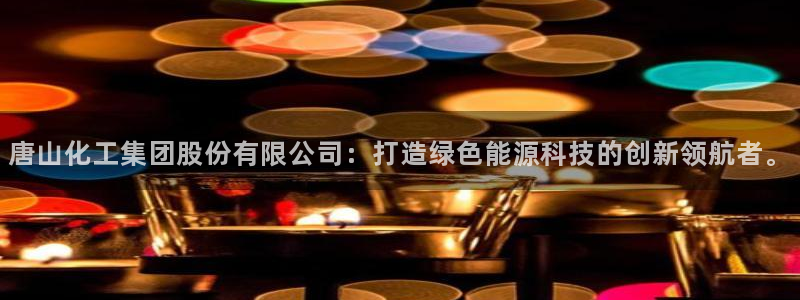 球盟会登陆：唐山化工集团股份有限公司：打造绿色能源科技的创新