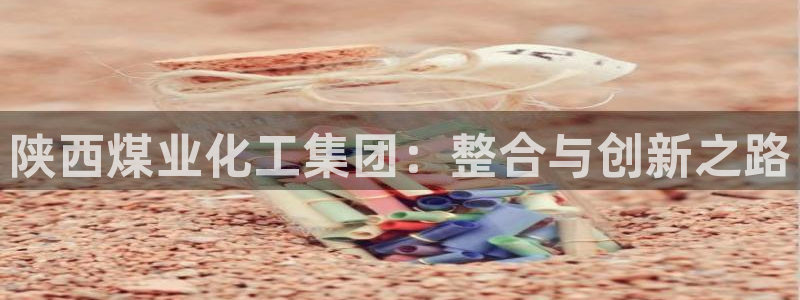 球盟会官网入口：陕西煤业化工集团：整合与创新之路
