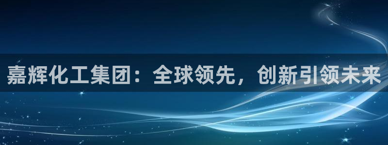球盟会app安装：嘉辉化工集团：全球领先，创新引领未来