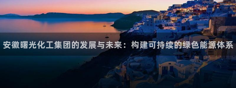 球盟会连接：安徽曙光化工集团的发展与未来：构建可持续的绿色能