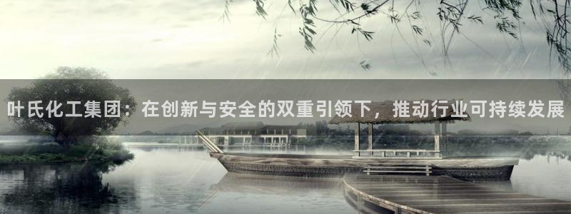 球盟会网页版登陆：叶氏化工集团：在创新与安全的双重引领下，推