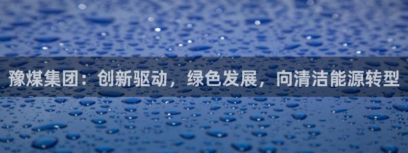球盟会官方最新入口：豫煤集团：创新驱动，绿色发展，向清洁能源