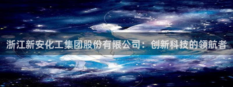 球盟会下款快吗：浙江新安化工集团股份有限公司：创新科技的领航