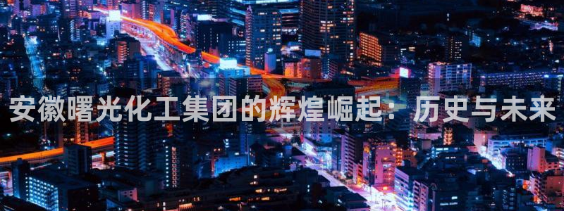 球盟会进不去：安徽曙光化工集团的辉煌崛起：历史与未来
