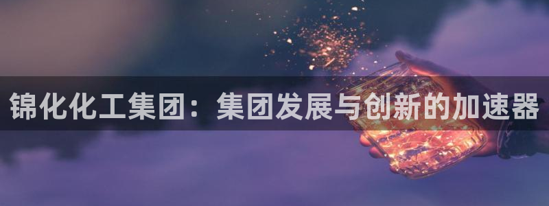 球盟会电子好下吗：锦化化工集团：集团发展与创新的加速器