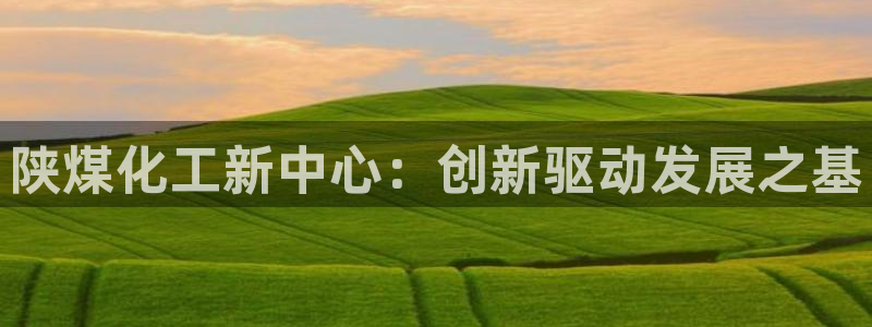 球盟会封禁:陕煤化工新中心:创新驱动发展之基