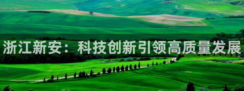 球盟会app:浙江新安:科技创新引领高质量发展