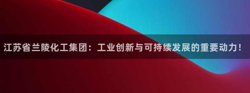 球盟会App:江苏省兰陵化工集团:工业创新与可持续发展的重要
