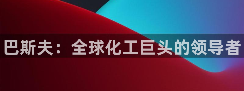 球盟会登陆:巴斯夫:全球化工巨头的领导者
