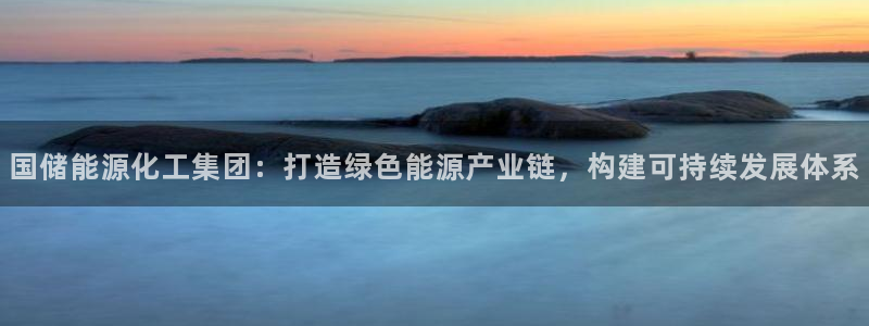 球盟会在线登录官网:国储能源化工集团:打造绿色能源产业链,构
