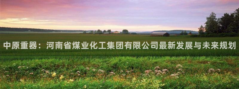 球盟会地址：中原重器：河南省煤业化工集团有限公司最新发展与未