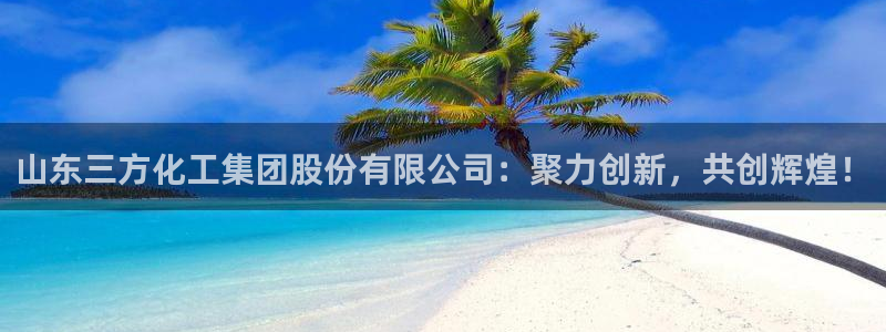 球盟会官方登录平台入口：山东三方化工集团股份有限公司：聚力创