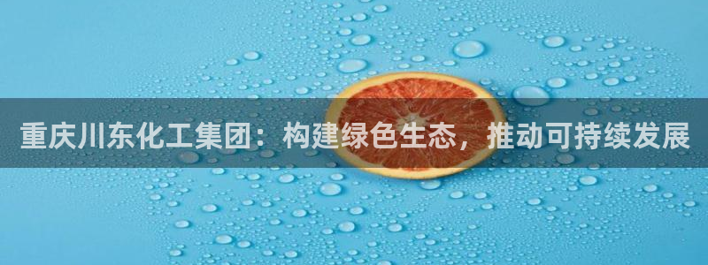 球盟会体验金球奖吗：重庆川东化工集团：构建绿色生态，推动可持