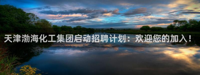 球盟会黑嘛：天津渤海化工集团启动招聘计划：欢迎您的加入！