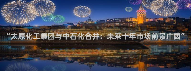 球盟会官方版下载地址：“太原化工集团与中石化合并：未来十年市