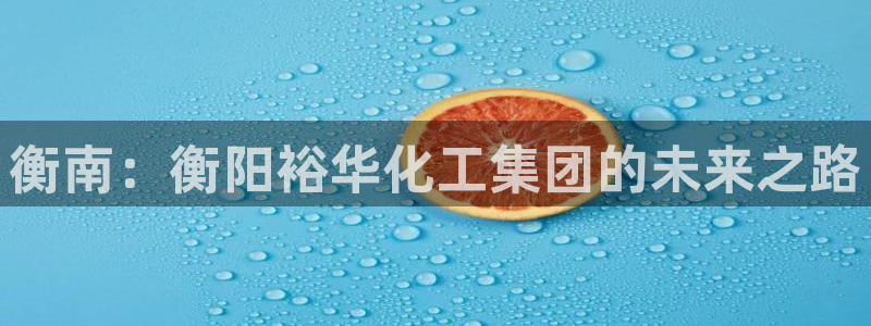 球盟会体育平台：衡南：衡阳裕华化工集团的未来之路