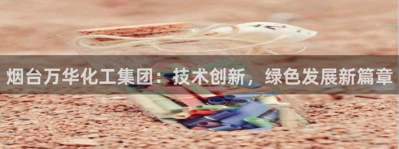 球盟会在线登录：烟台万华化工集团：技术创新，绿色发展新篇章