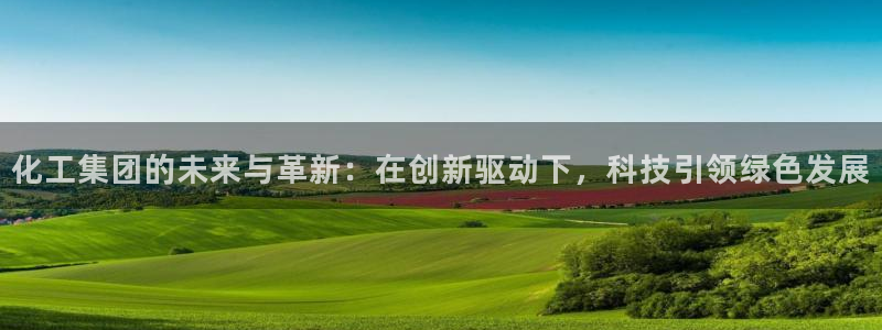 球盟会优惠码：化工集团的未来与革新：在创新驱动下，科技引领绿